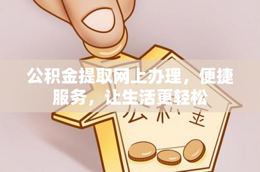 平顶山公积金提取网上办理，便捷服务，让生活更轻松