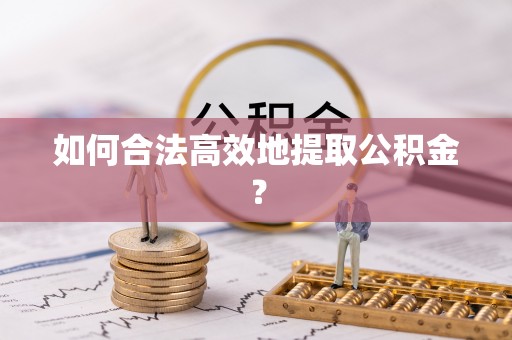 平顶山如何合法高效地提取公积金？