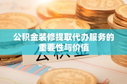 平顶山公积金装修提取代办服务的重要性与价值