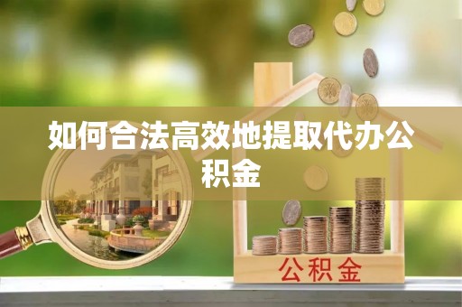 平顶山如何合法高效地提取代办公积金