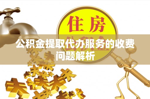 平顶山公积金提取代办服务的收费问题解析