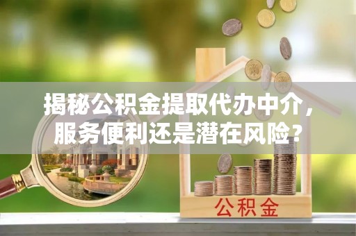 平顶山揭秘公积金提取代办中介，服务便利还是潜在风险？