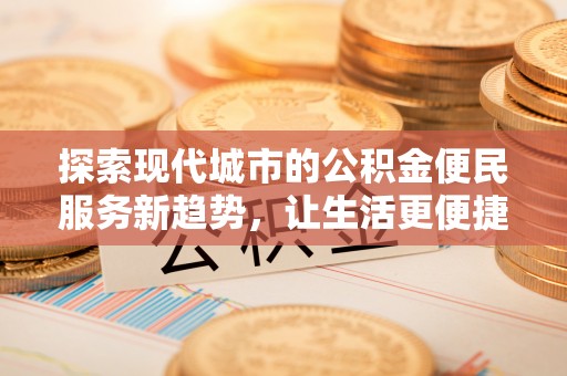 平顶山探索现代城市的公积金便民服务新趋势，让生活更便捷