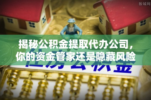 平顶山揭秘公积金提取代办公司，你的资金管家还是隐藏风险？