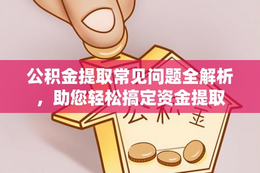 平顶山公积金提取常见问题全解析，助您轻松搞定资金提取