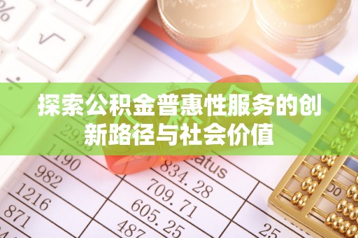 平顶山探索公积金普惠性服务的创新路径与社会价值