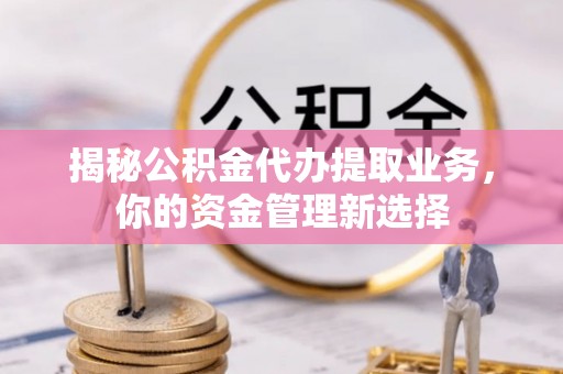 平顶山揭秘公积金代办提取业务，你的资金管理新选择