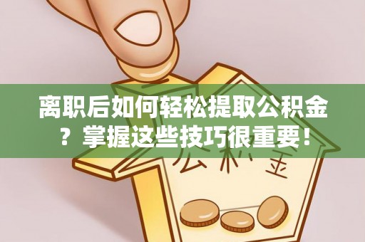 平顶山离职后如何轻松提取公积金？掌握这些技巧很重要！