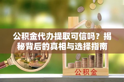 平顶山公积金代办提取可信吗？揭秘背后的真相与选择指南