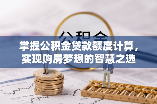 平顶山掌握公积金贷款额度计算，实现购房梦想的智慧之选