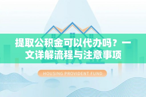 平顶山提取公积金可以代办吗？一文详解流程与注意事项