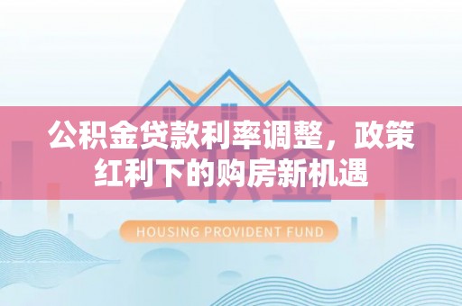 平顶山公积金贷款利率调整，政策红利下的购房新机遇