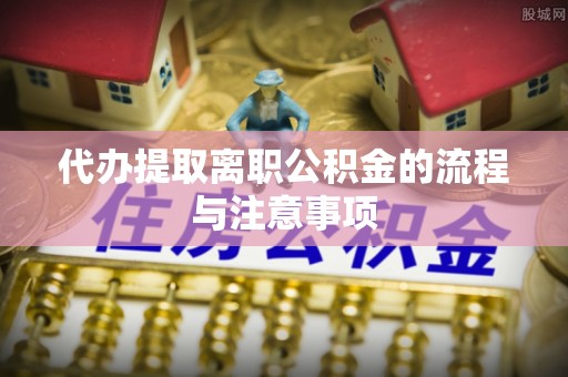 平顶山代办提取离职公积金的流程与注意事项
