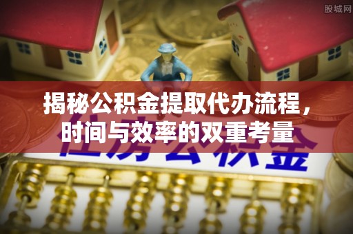 平顶山揭秘公积金提取代办流程，时间与效率的双重考量