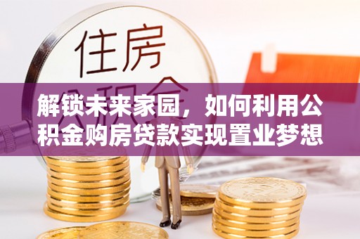 平顶山解锁未来家园，如何利用公积金购房贷款实现置业梦想