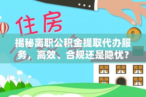 平顶山揭秘离职公积金提取代办服务，高效、合规还是隐忧？
