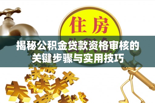 平顶山揭秘公积金贷款资格审核的关键步骤与实用技巧