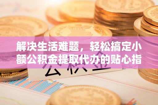 平顶山解决生活难题，轻松搞定小额公积金提取代办的贴心指南