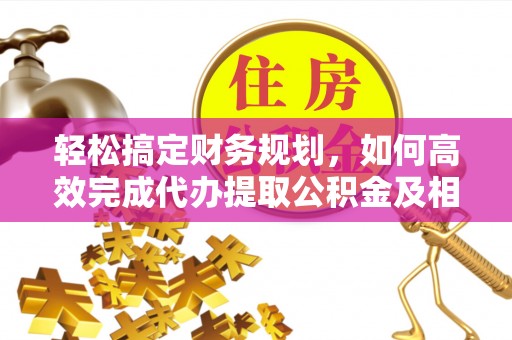 平顶山轻松搞定财务规划，如何高效完成代办提取公积金及相关事务