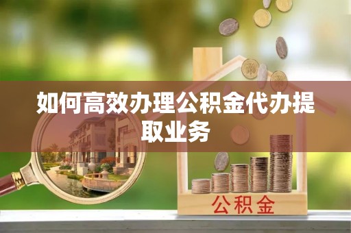 平顶山如何高效办理公积金代办提取业务