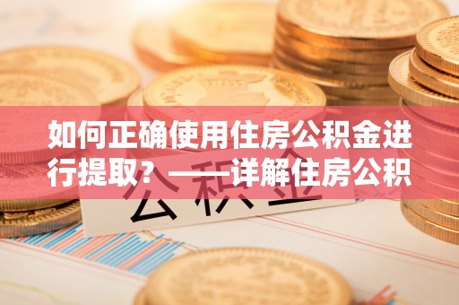 平顶山如何正确使用住房公积金进行提取？——详解住房公积金代办提取流程与注意事项