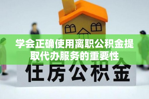平顶山学会正确使用离职公积金提取代办服务的重要性