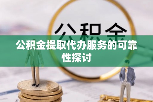 平顶山公积金提取代办服务的可靠性探讨