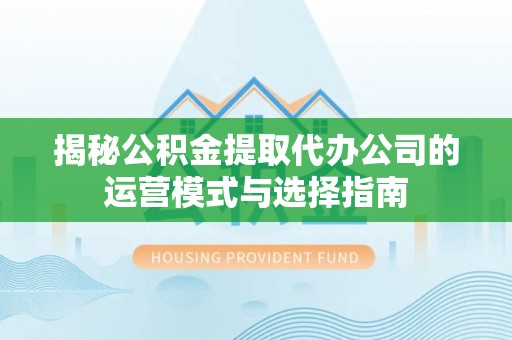 平顶山揭秘公积金提取代办公司的运营模式与选择指南