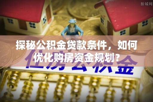 平顶山探秘公积金贷款条件，如何优化购房资金规划？