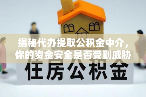 平顶山揭秘代办提取公积金中介，你的资金安全是否受到威胁？