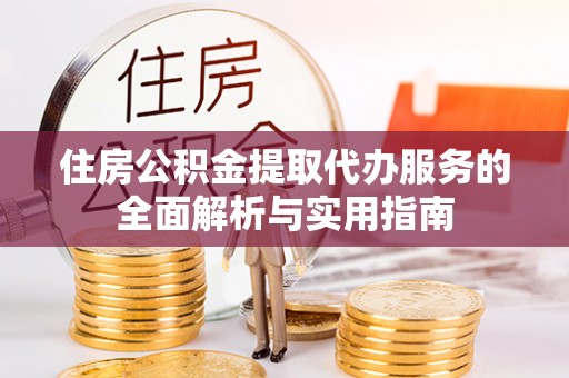 平顶山住房公积金提取代办服务的全面解析与实用指南