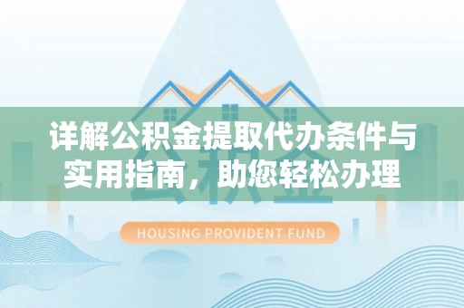 平顶山详解公积金提取代办条件与实用指南，助您轻松办理