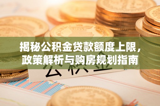 平顶山揭秘公积金贷款额度上限，政策解析与购房规划指南
