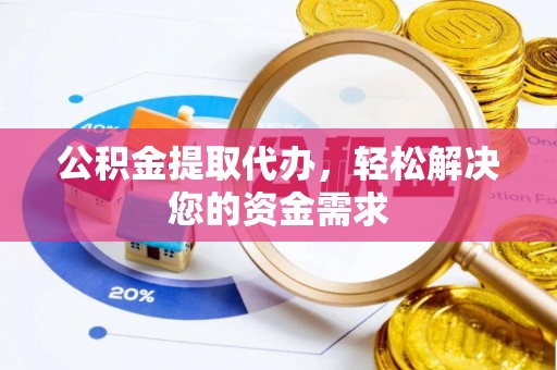 平顶山公积金提取代办，轻松解决您的资金需求