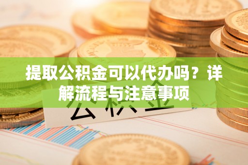 平顶山提取公积金可以代办吗？详解流程与注意事项