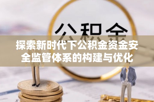 平顶山探索新时代下公积金资金安全监管体系的构建与优化