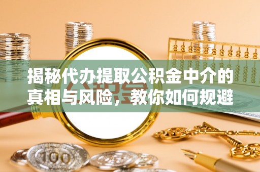 平顶山揭秘代办提取公积金中介的真相与风险，教你如何规避陷阱