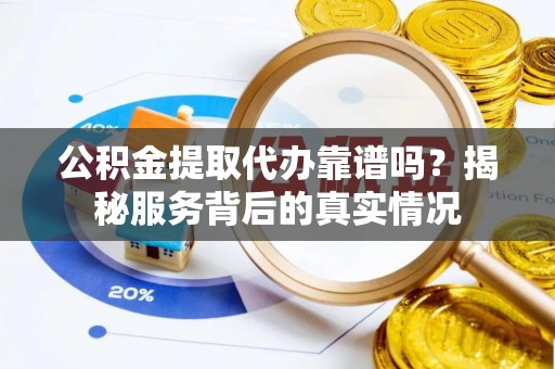 平顶山公积金提取代办靠谱吗？揭秘服务背后的真实情况