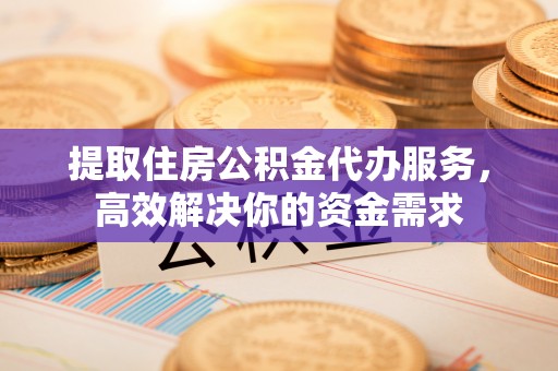 平顶山提取住房公积金代办服务，高效解决你的资金需求