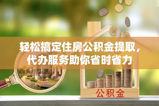 平顶山轻松搞定住房公积金提取，代办服务助你省时省力