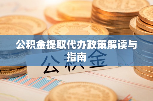 平顶山公积金提取代办政策解读与指南