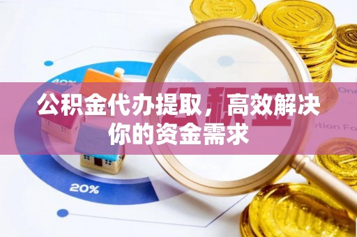 平顶山公积金代办提取，高效解决你的资金需求