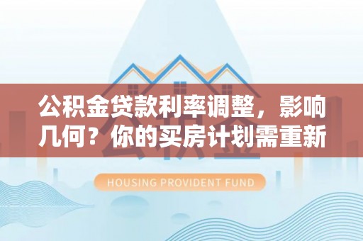 平顶山公积金贷款利率调整，影响几何？你的买房计划需重新审视