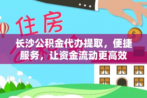 平顶山长沙公积金代办提取，便捷服务，让资金流动更高效