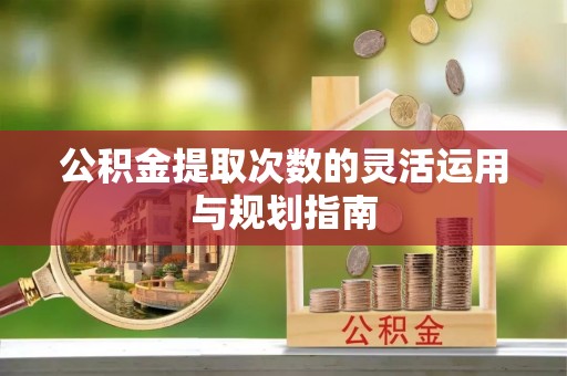 平顶山公积金提取次数的灵活运用与规划指南