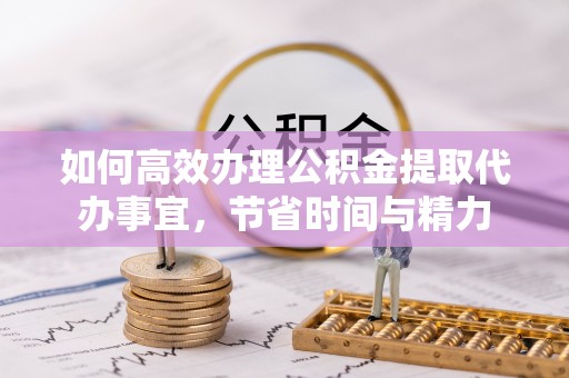 平顶山如何高效办理公积金提取代办事宜，节省时间与精力