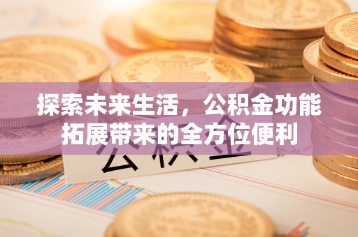 平顶山探索未来生活，公积金功能拓展带来的全方位便利