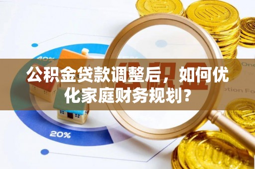 平顶山公积金贷款调整后，如何优化家庭财务规划？