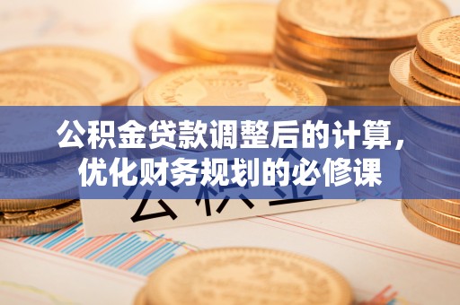 平顶山公积金贷款调整后的计算，优化财务规划的必修课