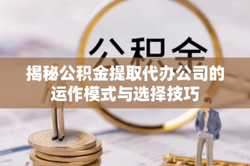 平顶山揭秘公积金提取代办公司的运作模式与选择技巧